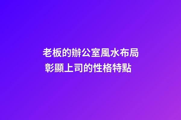 老板的辦公室風水布局 彰顯上司的性格特點
